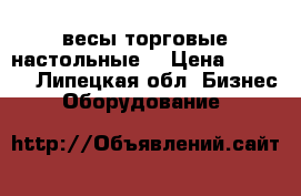 весы торговые настольные  › Цена ­ 3 500 - Липецкая обл. Бизнес » Оборудование   